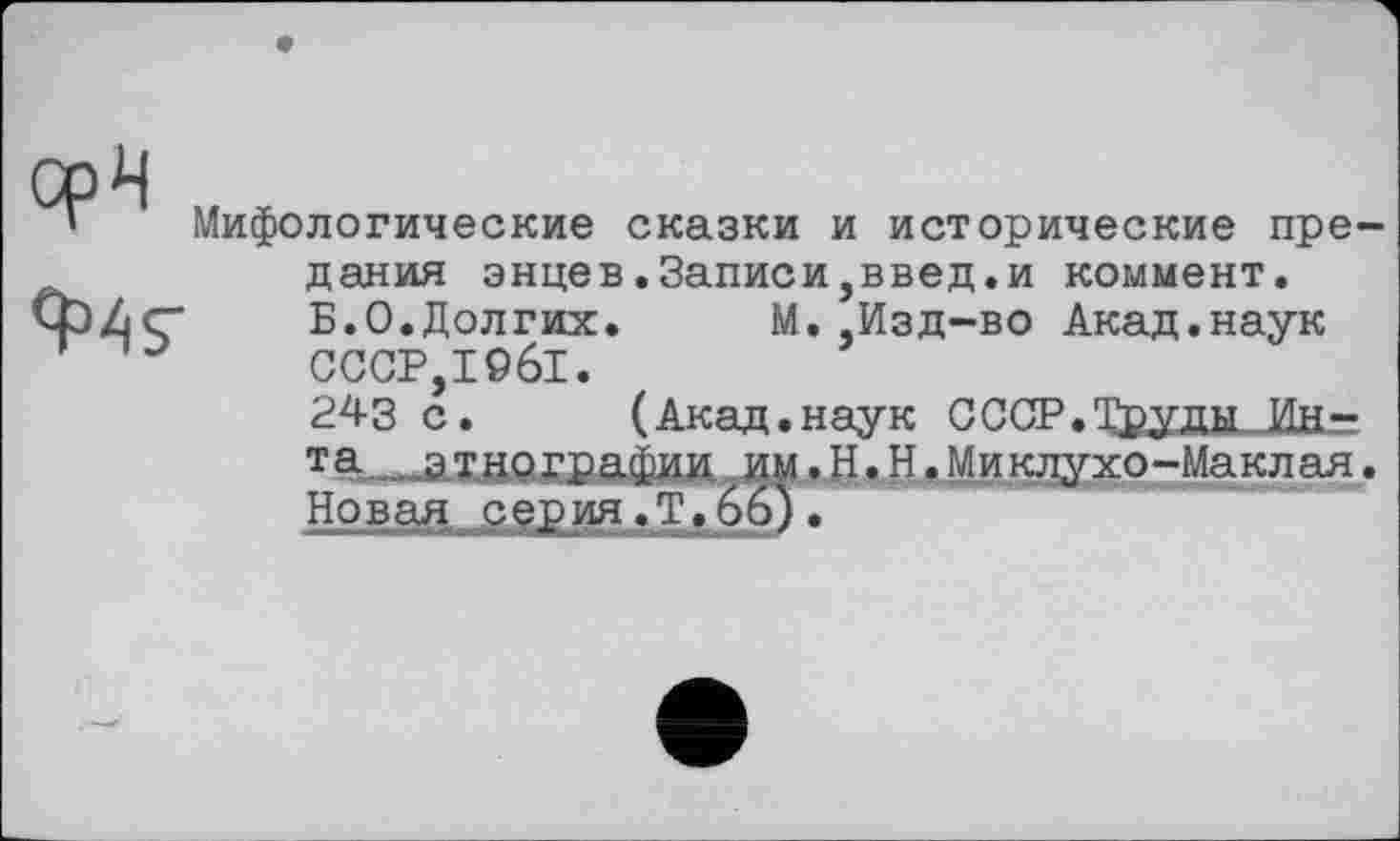 ﻿Мифологические сказки и исторические предания энцев.Записи,введ.и коммент, Б.О.Долгих. М..Изд-во Акад.наук CCCP,Iö6l.
243 с. (Акад.наук ССОР.Труды Ин-та этнографии им.Н.Н.Миклухо-Маклая. Новая gерИЯ.Т.65).